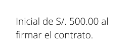 Inicial de S 500 00 al firmar el contrato
